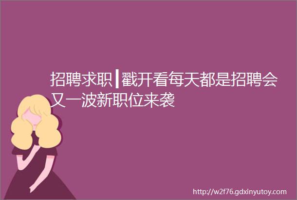 招聘求职┃戳开看每天都是招聘会又一波新职位来袭