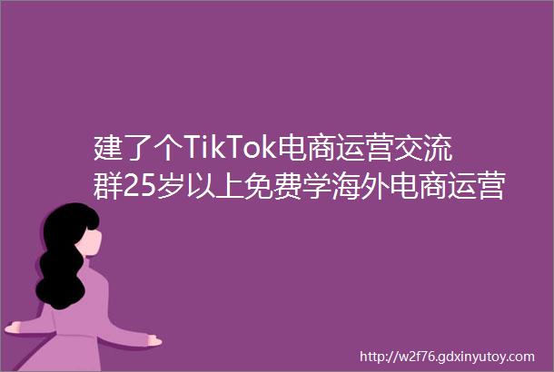 建了个TikTok电商运营交流群25岁以上免费学海外电商运营带货速进名额有限