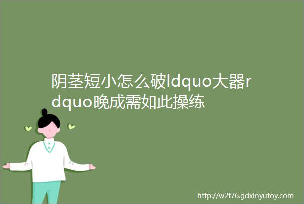 阴茎短小怎么破ldquo大器rdquo晚成需如此操练