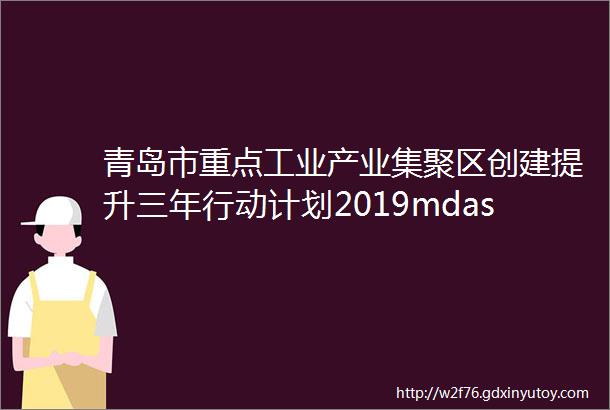 青岛市重点工业产业集聚区创建提升三年行动计划2019mdash2021年