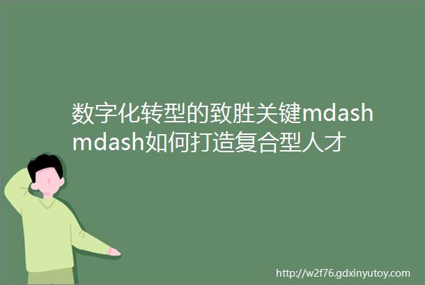 数字化转型的致胜关键mdashmdash如何打造复合型人才